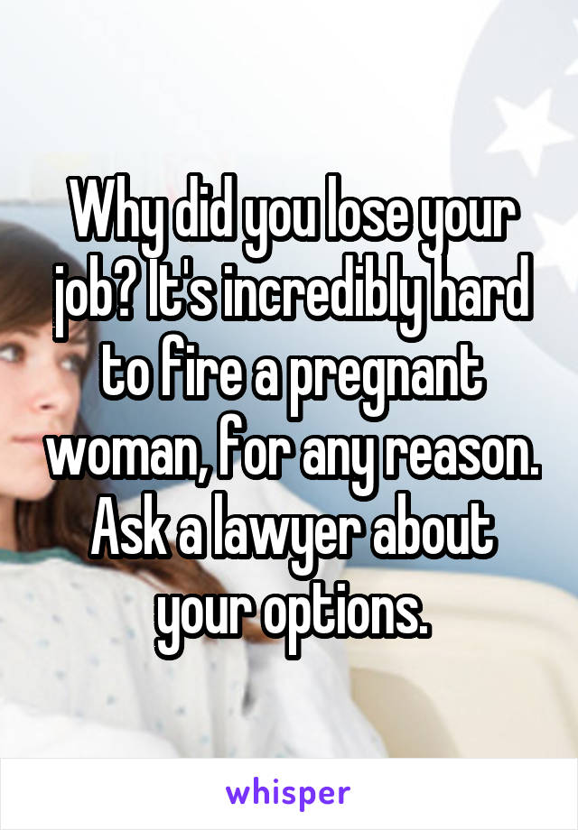 Why did you lose your job? It's incredibly hard to fire a pregnant woman, for any reason. Ask a lawyer about your options.