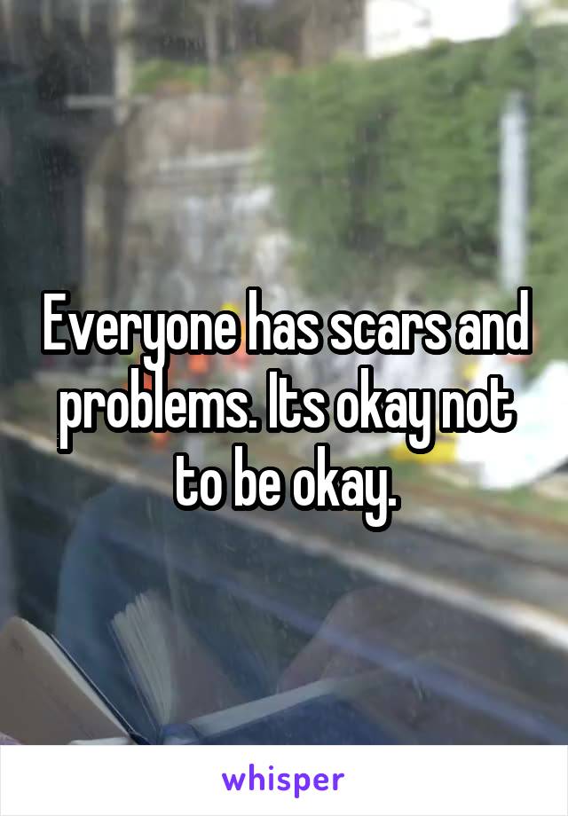 Everyone has scars and problems. Its okay not to be okay.