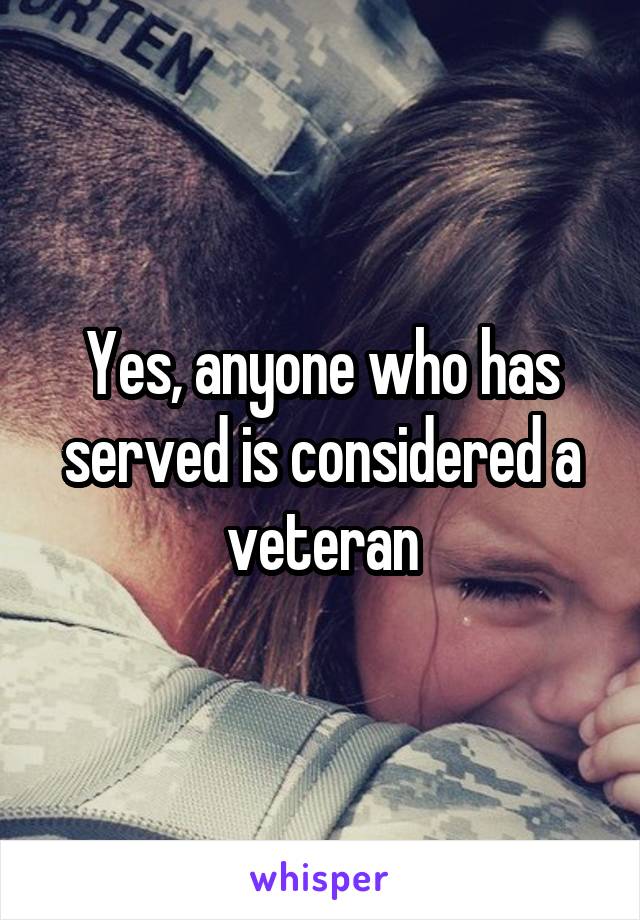 Yes, anyone who has served is considered a veteran