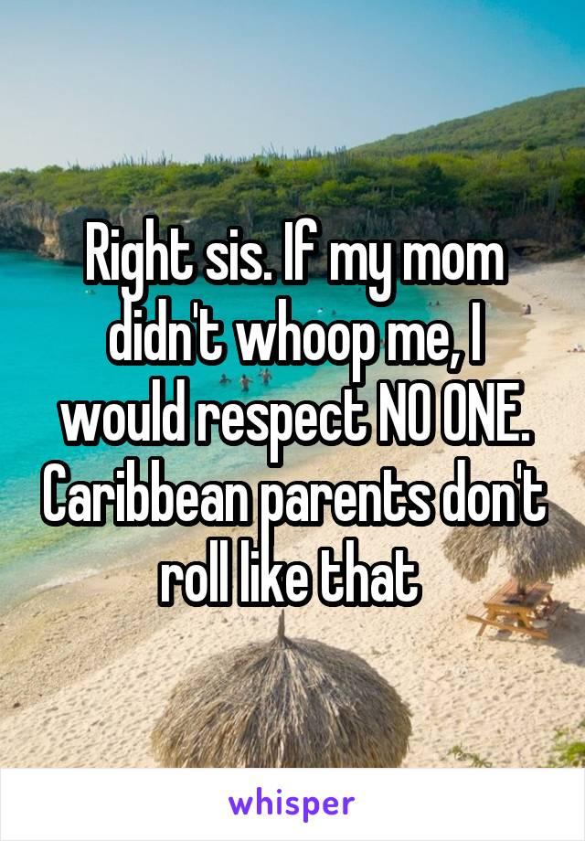 Right sis. If my mom didn't whoop me, I would respect NO ONE. Caribbean parents don't roll like that 