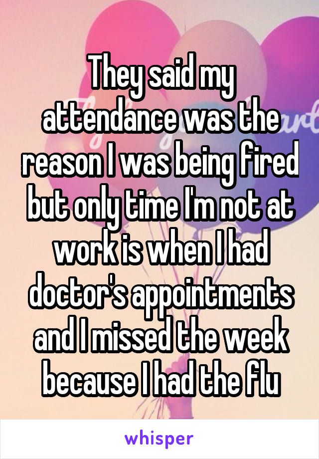 They said my attendance was the reason I was being fired but only time I'm not at work is when I had doctor's appointments and I missed the week because I had the flu