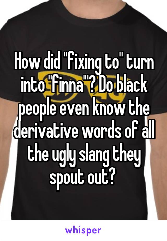 How did "fixing to" turn into "finna'"? Do black people even know the derivative words of all the ugly slang they spout out? 