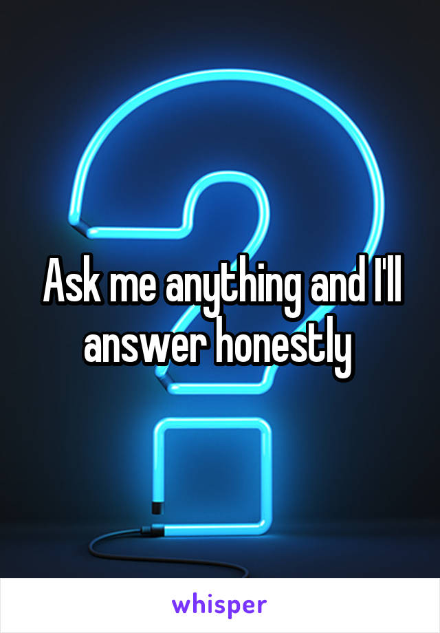 Ask me anything and I'll answer honestly 