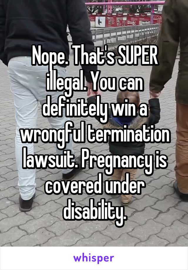 Nope. That's SUPER illegal. You can definitely win a wrongful termination lawsuit. Pregnancy is covered under disability.