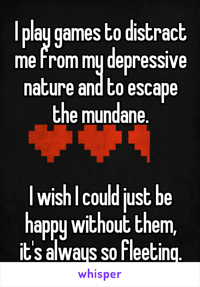 I play games to distract me from my depressive nature and to escape the mundane.


I wish I could just be happy without them, it's always so fleeting.