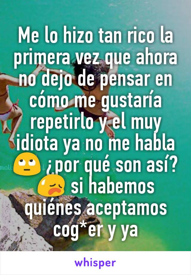 Me lo hizo tan rico la primera vez que ahora no dejo de pensar en cómo me gustaría repetirlo y el muy idiota ya no me habla 🙄 ¿por qué son así?  😥 si habemos quiénes aceptamos cog*er y ya