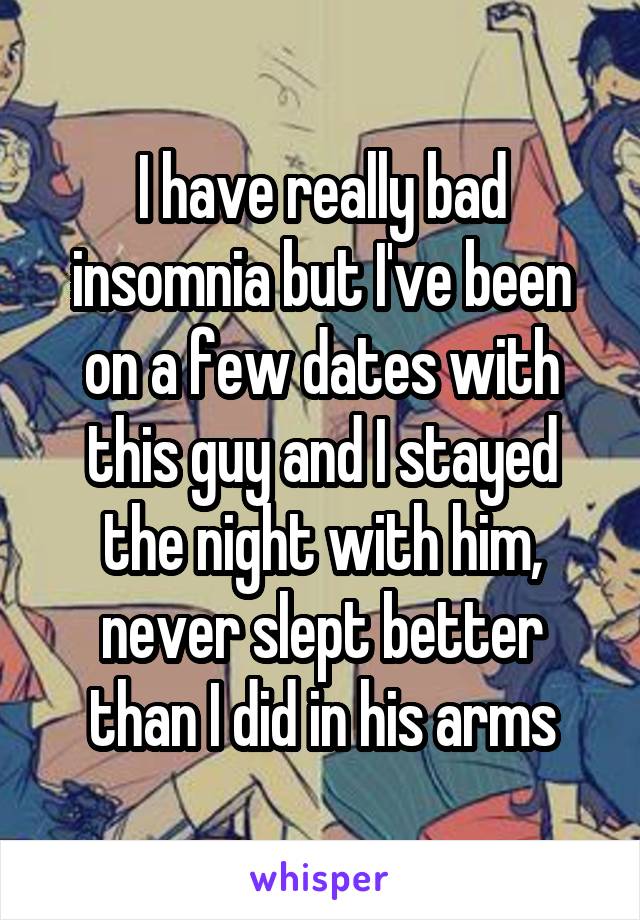 I have really bad insomnia but I've been on a few dates with this guy and I stayed the night with him, never slept better than I did in his arms