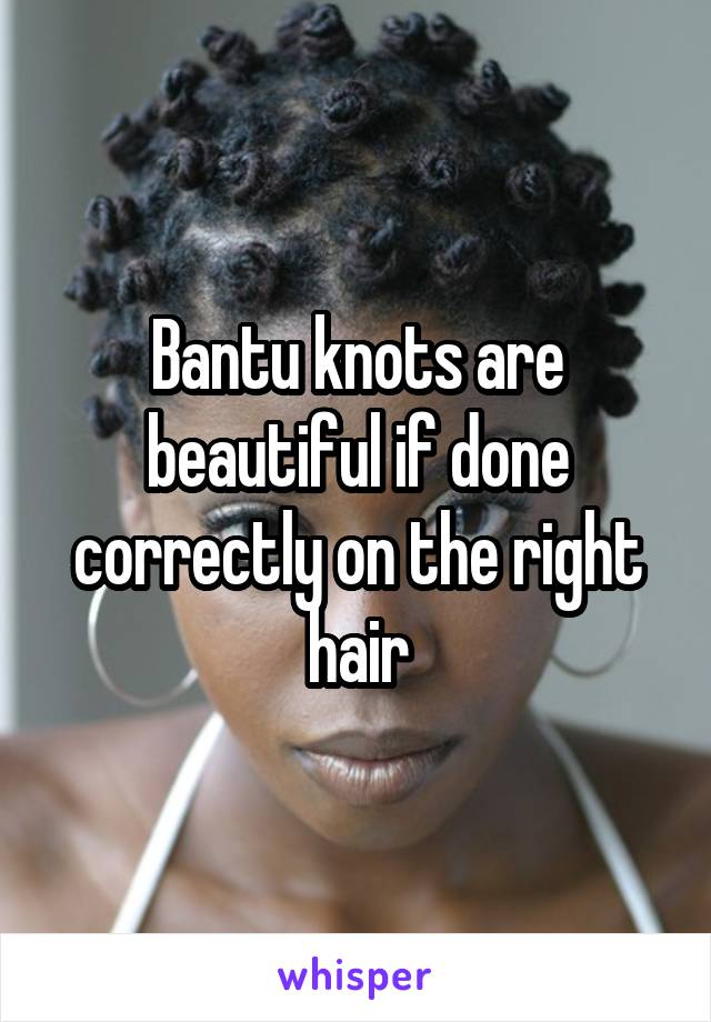 Bantu knots are beautiful if done correctly on the right hair