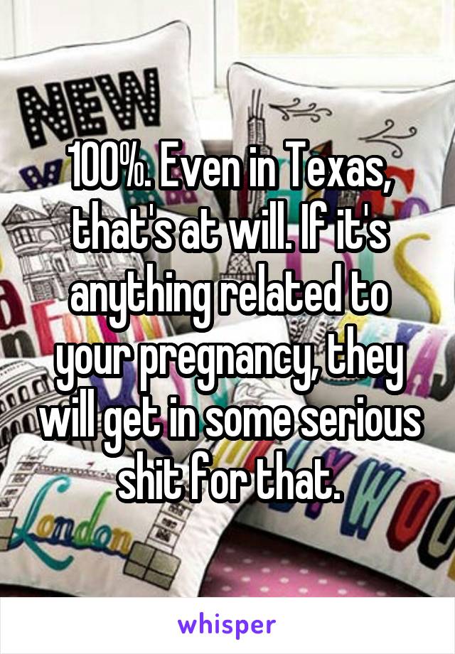 100%. Even in Texas, that's at will. If it's anything related to your pregnancy, they will get in some serious shit for that.