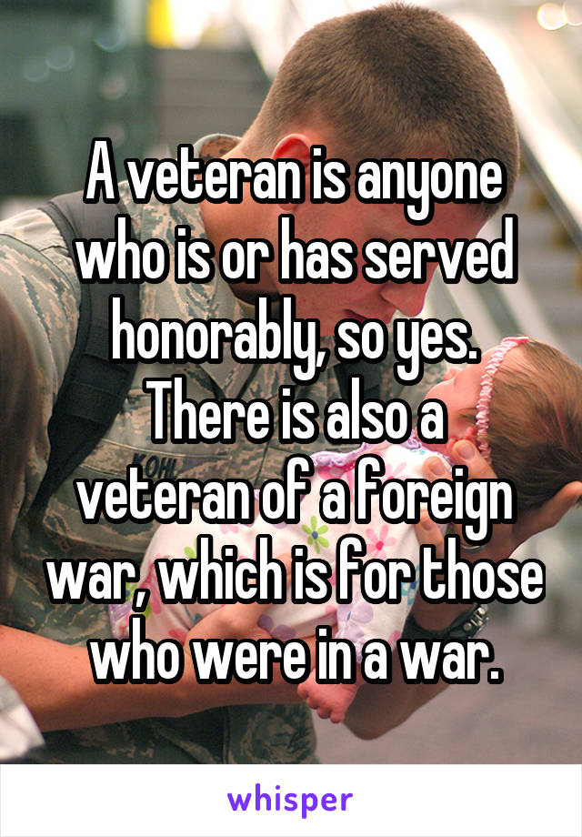 A veteran is anyone who is or has served honorably, so yes.
There is also a veteran of a foreign war, which is for those who were in a war.