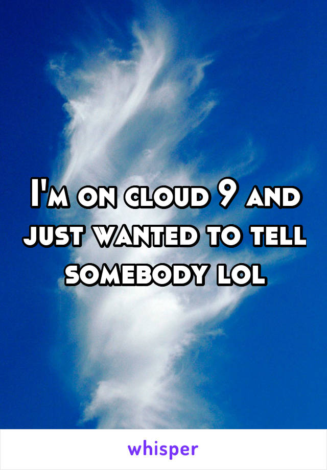 I'm on cloud 9 and just wanted to tell somebody lol