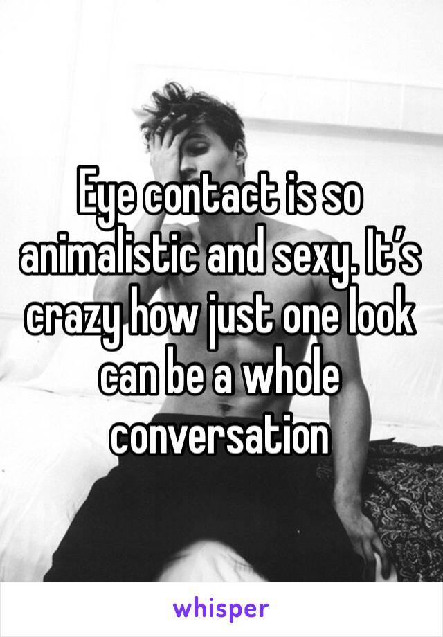 Eye contact is so animalistic and sexy. It’s crazy how just one look can be a whole conversation 