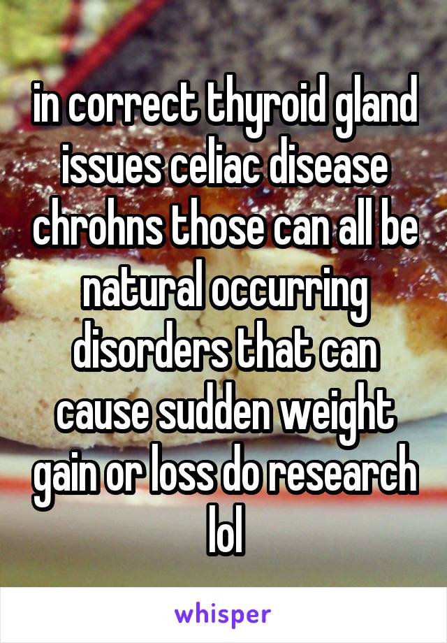 in correct thyroid gland issues celiac disease chrohns those can all be natural occurring disorders that can cause sudden weight gain or loss do research lol