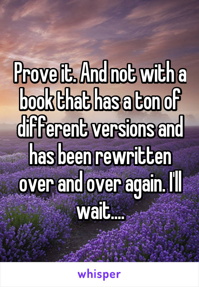 Prove it. And not with a book that has a ton of different versions and has been rewritten over and over again. I'll wait....