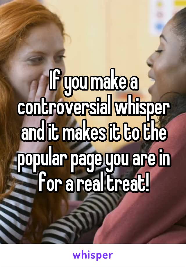 If you make a controversial whisper and it makes it to the popular page you are in for a real treat!