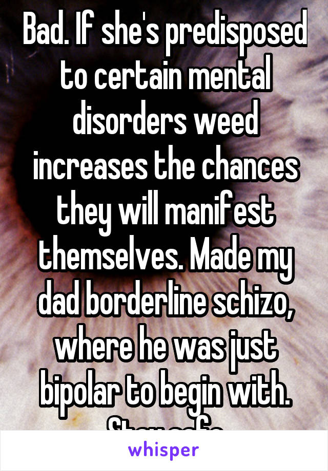 Bad. If she's predisposed to certain mental disorders weed increases the chances they will manifest themselves. Made my dad borderline schizo, where he was just bipolar to begin with. Stay safe