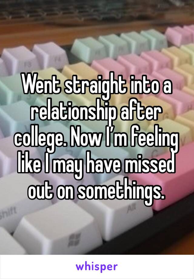 Went straight into a relationship after college. Now I’m feeling like I may have missed out on somethings. 