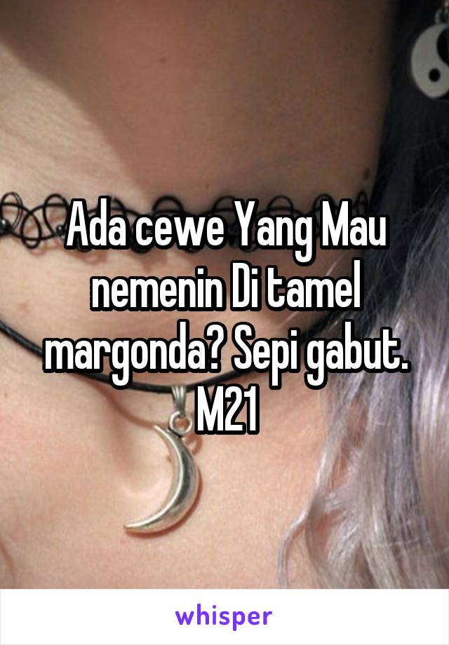 Ada cewe Yang Mau nemenin Di tamel margonda? Sepi gabut.
M21