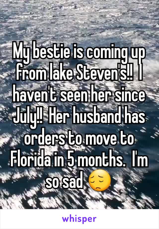 My bestie is coming up from lake Steven's!!  I haven't seen her since July!!  Her husband has orders to move to Florida in 5 months.  I'm so sad 😔