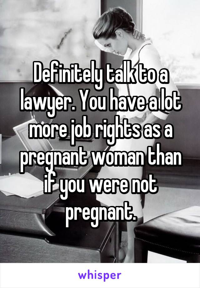 Definitely talk to a lawyer. You have a lot more job rights as a pregnant woman than if you were not pregnant.