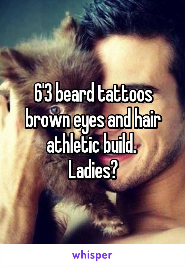 6'3 beard tattoos brown eyes and hair athletic build. 
Ladies?