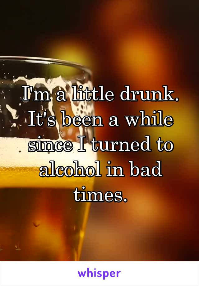 I'm a little drunk.
It's been a while since I turned to alcohol in bad times.