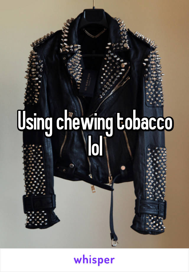 Using chewing tobacco lol