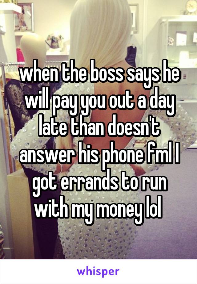 when the boss says he will pay you out a day late than doesn't answer his phone fml I got errands to run with my money lol 