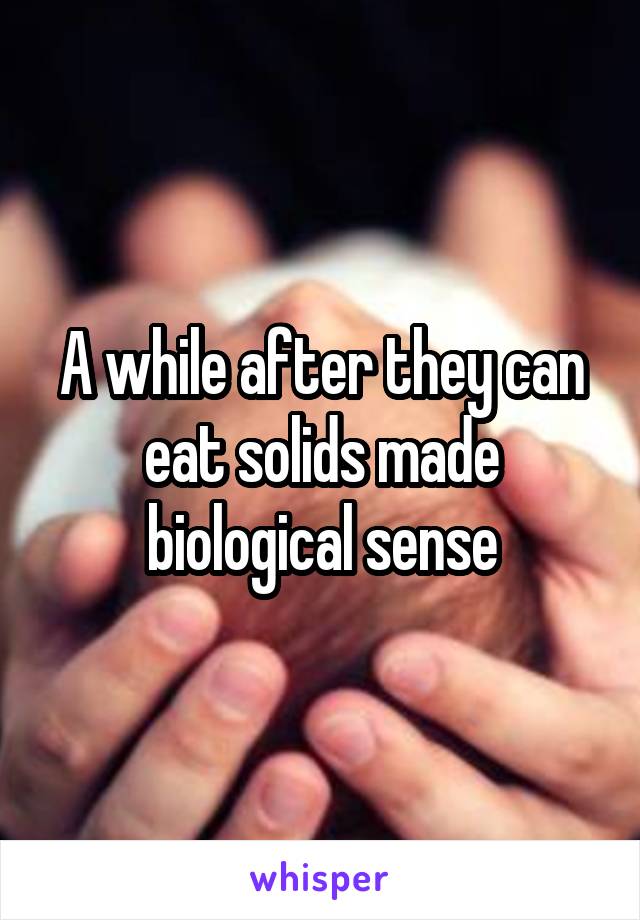 A while after they can eat solids made biological sense