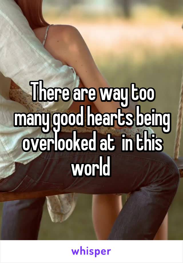 There are way too many good hearts being overlooked at  in this world 