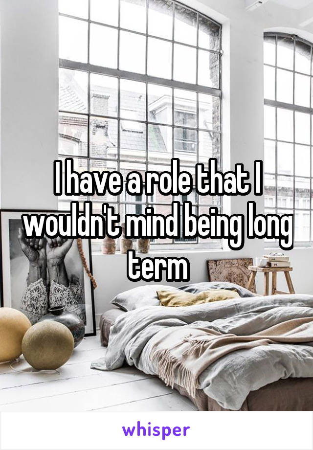 I have a role that I wouldn't mind being long term