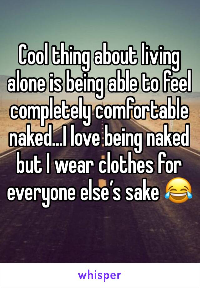 Cool thing about living alone is being able to feel completely comfortable naked...I love being naked but I wear clothes for everyone else’s sake 😂