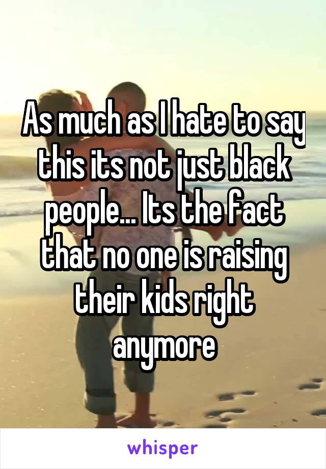 As much as I hate to say this its not just black people... Its the fact that no one is raising their kids right anymore