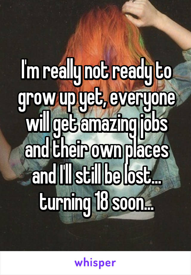 I'm really not ready to grow up yet, everyone will get amazing jobs and their own places and I'll still be lost... turning 18 soon...