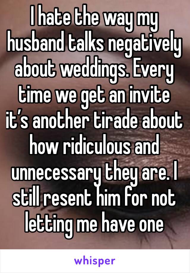 I hate the way my husband talks negatively about weddings. Every time we get an invite it’s another tirade about how ridiculous and unnecessary they are. I still resent him for not letting me have one
