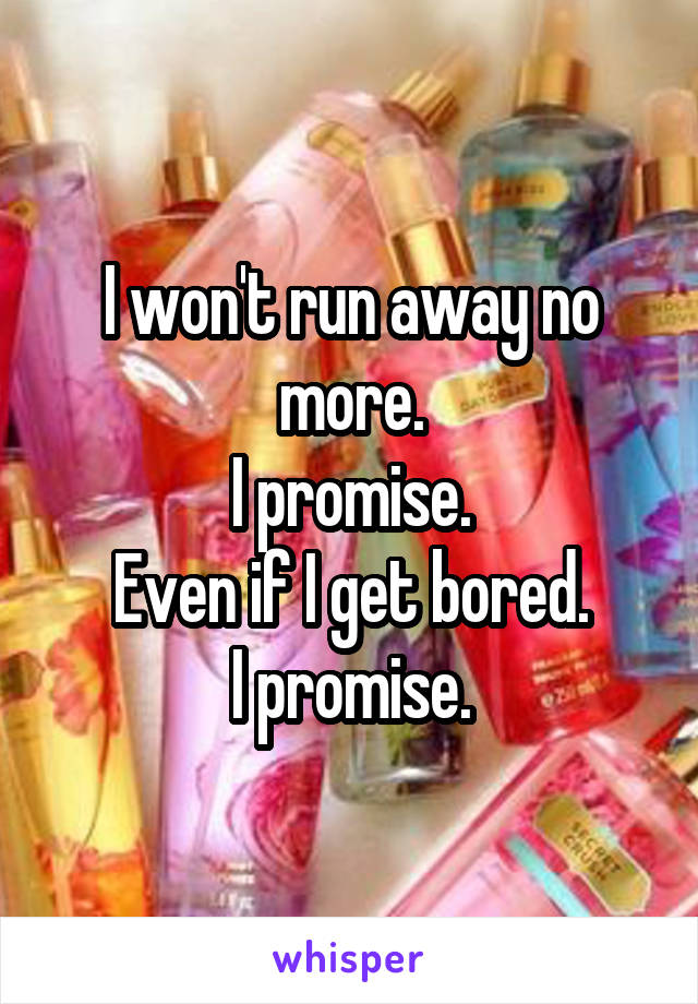 I won't run away no more.
I promise.
Even if I get bored.
I promise.