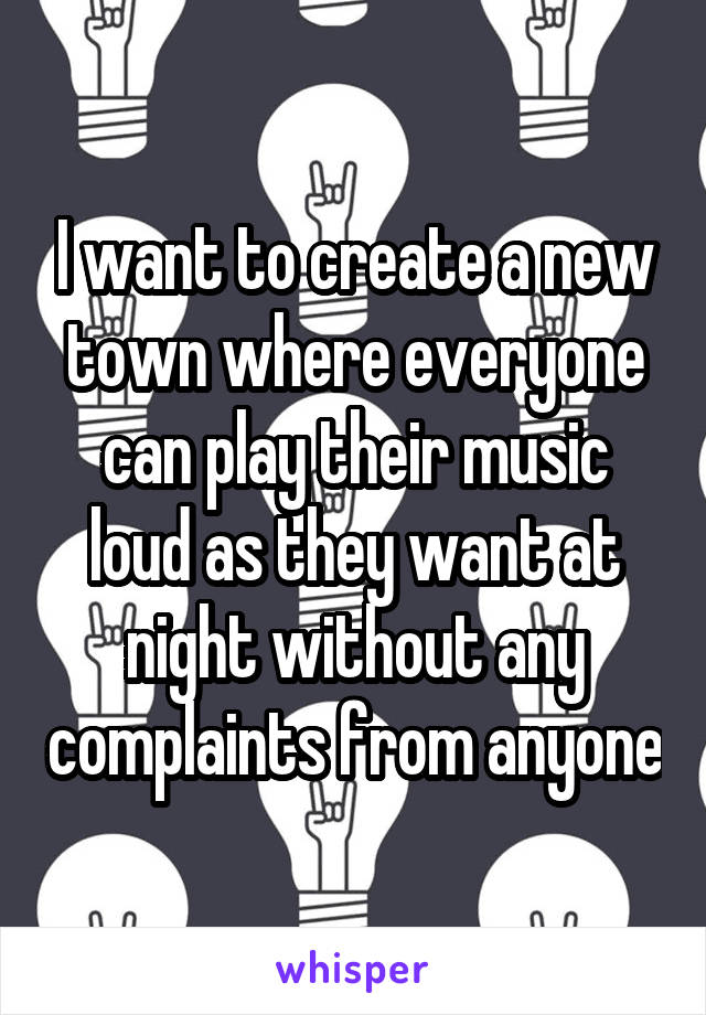 I want to create a new town where everyone can play their music loud as they want at night without any complaints from anyone