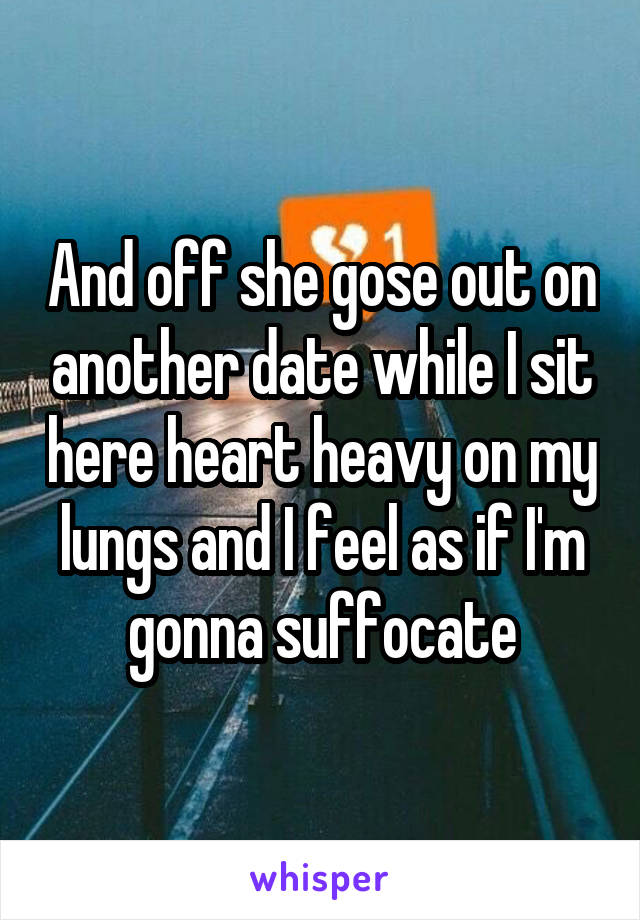 And off she gose out on another date while I sit here heart heavy on my lungs and I feel as if I'm gonna suffocate