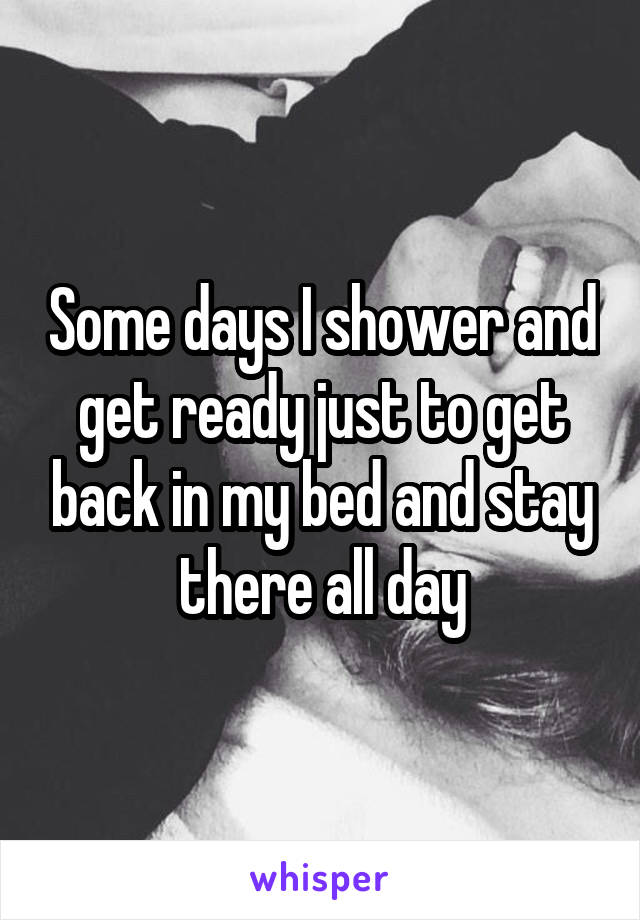 Some days I shower and get ready just to get back in my bed and stay there all day