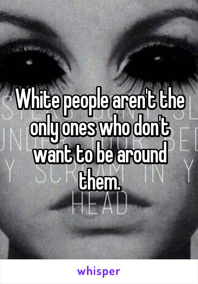 White people aren't the only ones who don't want to be around them.