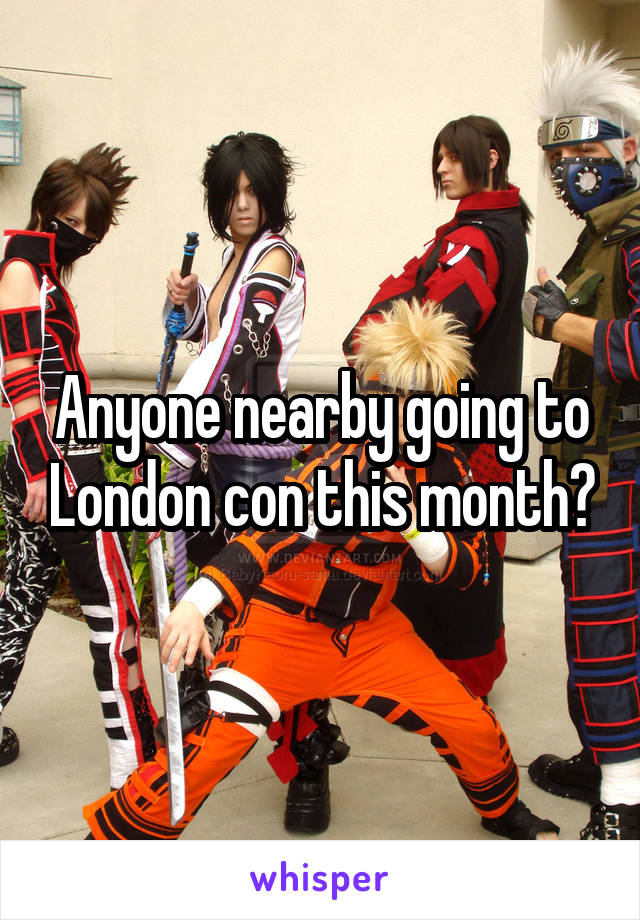 Anyone nearby going to London con this month?