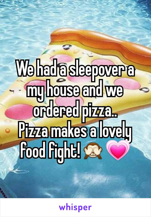 We had a sleepover a my house and we ordered pizza..
Pizza makes a lovely food fight!🙈💗