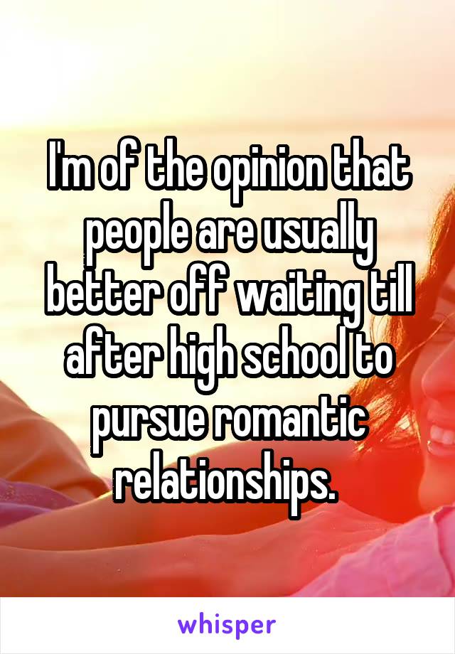 I'm of the opinion that people are usually better off waiting till after high school to pursue romantic relationships. 