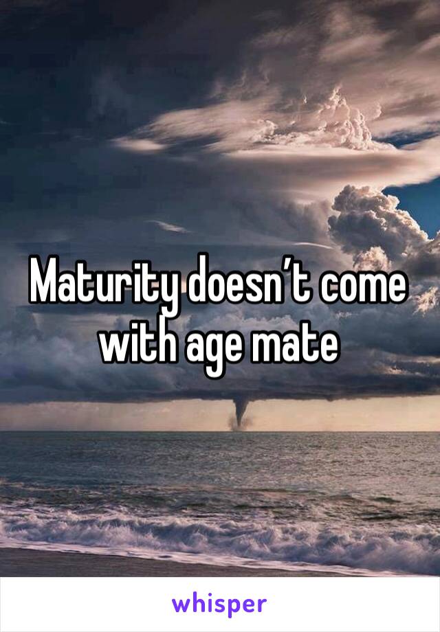 Maturity doesn’t come with age mate 