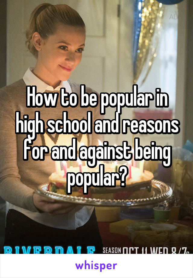 How to be popular in high school and reasons for and against being popular?