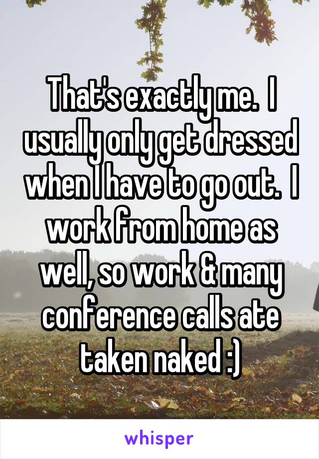 That's exactly me.  I usually only get dressed when I have to go out.  I work from home as well, so work & many conference calls ate taken naked :)