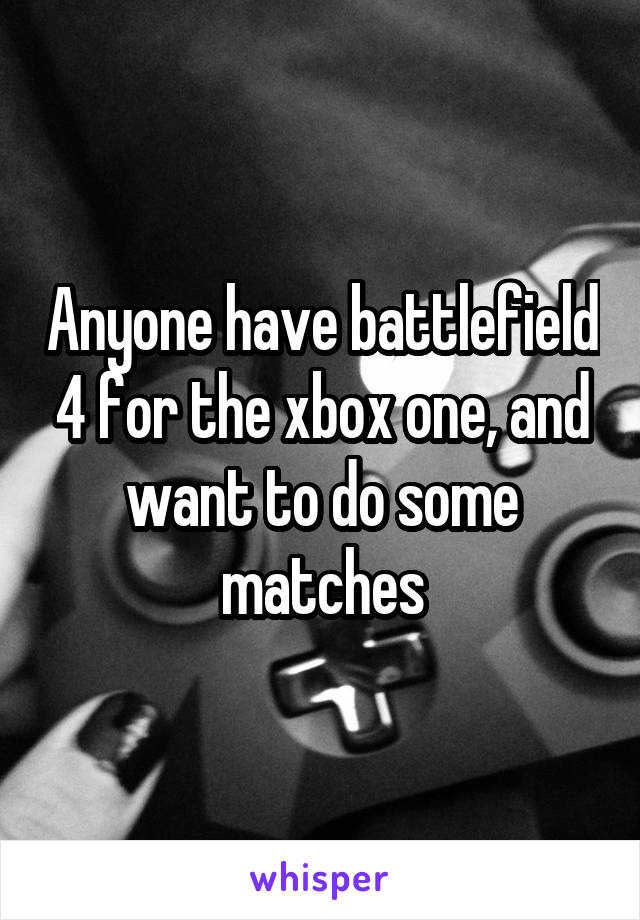 Anyone have battlefield 4 for the xbox one, and want to do some matches