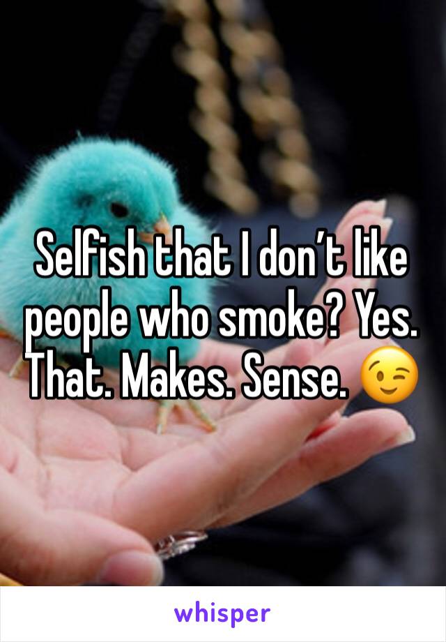 Selfish that I don’t like people who smoke? Yes. That. Makes. Sense. 😉