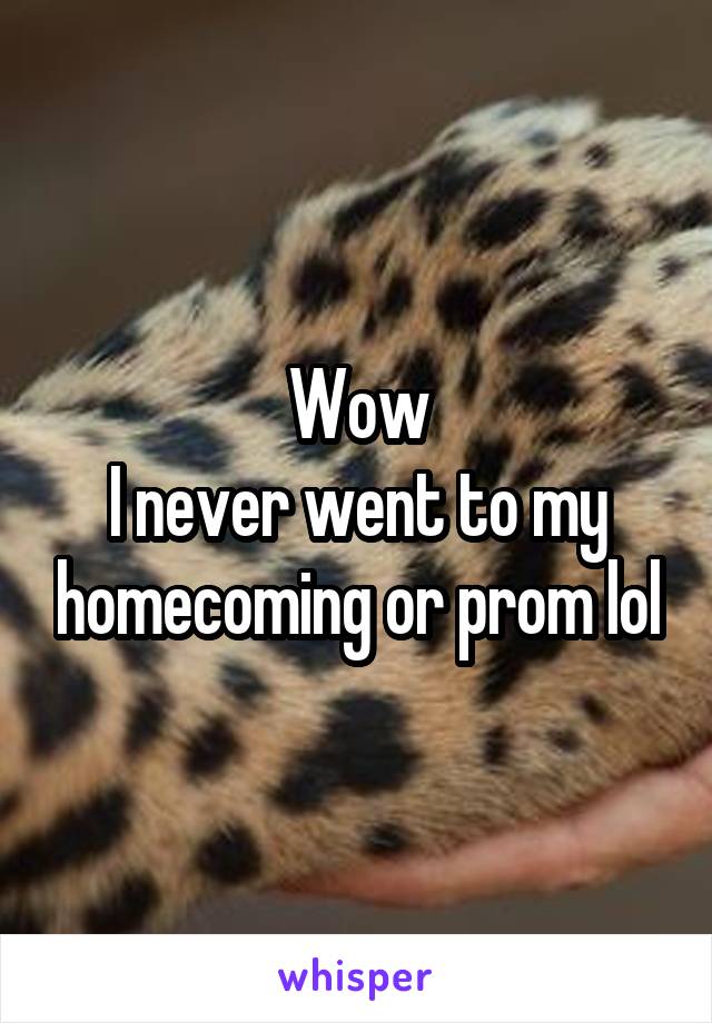 Wow
I never went to my homecoming or prom lol