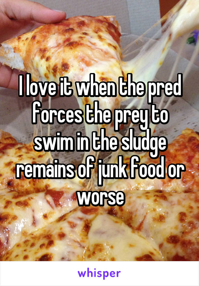 I love it when the pred forces the prey to swim in the sludge remains of junk food or worse